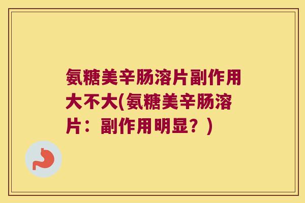 氨糖美辛肠溶片副作用大不大(氨糖美辛肠溶片:副作用明显?) 氨糖美辛肠溶片副作用大不大(氨糖美辛肠溶片:副作用明显?)