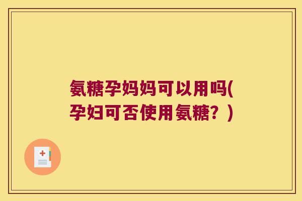 氨糖孕妈妈可以用吗(孕妇可否使用氨糖?) 氨糖孕妈妈可以用吗(孕妇可否使用氨糖?)