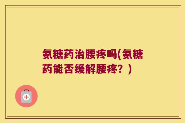 氨糖药腰疼吗(氨糖药能否缓解腰疼？)
