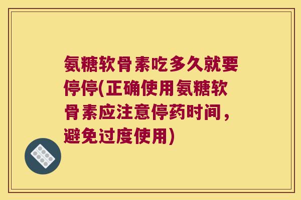 氨糖软骨素吃多久就要停停(正确使用氨糖软骨素应注意停药时间，避免过度使用)