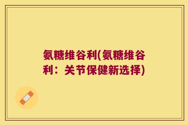 氨糖维谷利(氨糖维谷利:关节保健新选择) 氨糖维谷利(氨糖维谷利:关节保健新选择)