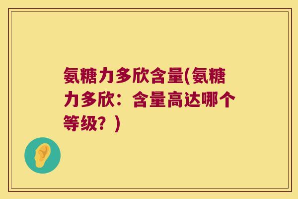氨糖力多欣含量(氨糖力多欣：含量高达哪个等级？)
