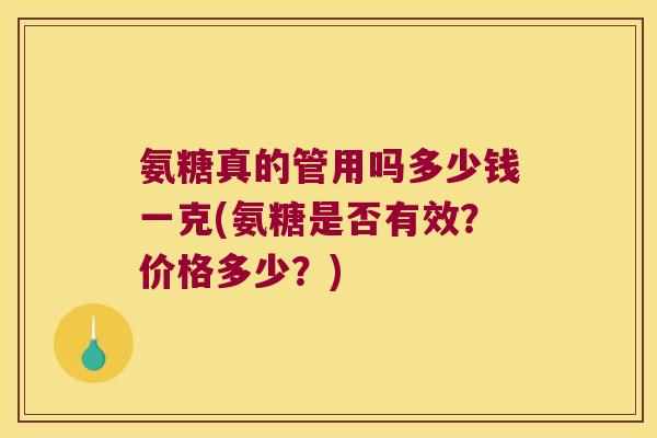 氨糖真的管用吗多少钱一克(氨糖是否有效？价格多少？)