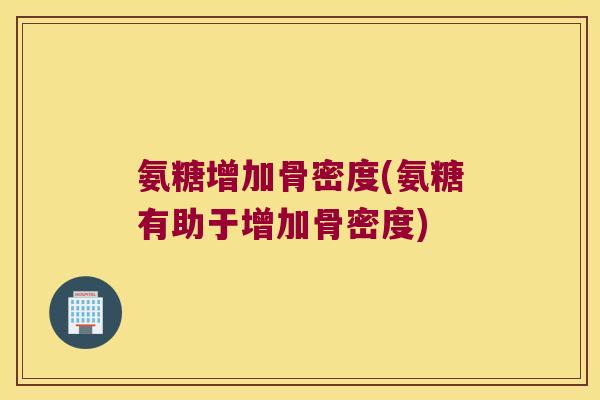 氨糖增加骨密度(氨糖有助于增加骨密度)
