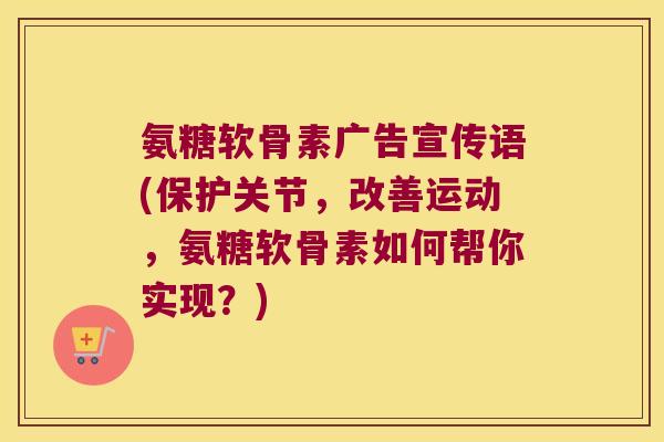 氨糖软骨素广告宣传语(保护关节，改善运动，氨糖软骨素如何帮你实现？)
