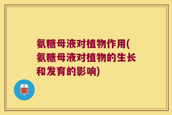 氨糖母液对植物作用(氨糖母液对植物的生长和发育的影响)