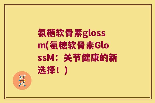 氨糖软骨素glossm(氨糖软骨素GlossM:关节健康的新选择!) 氨糖软骨素glossm(氨糖软骨素GlossM:关节健康的新选择!)