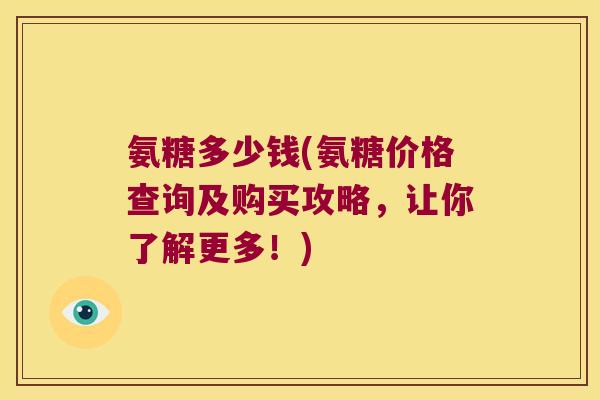 氨糖多少钱(氨糖价格查询及购买攻略，让你了解更多！)