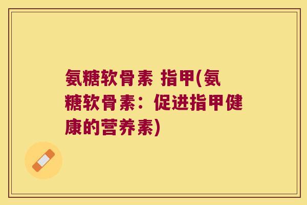 氨糖软骨素 指甲(氨糖软骨素：促进指甲健康的营养素)