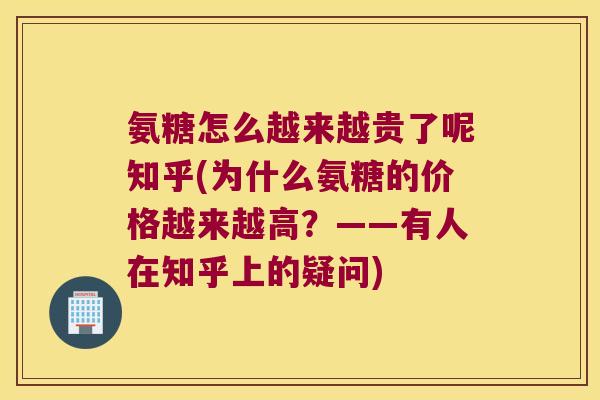 氨糖怎么越来越贵了呢知乎(为什么氨糖的价格越来越高?——有人在知乎上的疑问) 氨糖怎么越来越贵了呢知乎(为什么氨糖的价格越来越高?——有人在知乎上的疑问)