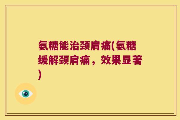 氨糖能颈肩痛(氨糖缓解颈肩痛，效果显著)