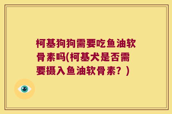柯基狗狗需要吃鱼油软骨素吗(柯基犬是否需要摄入鱼油软骨素？)