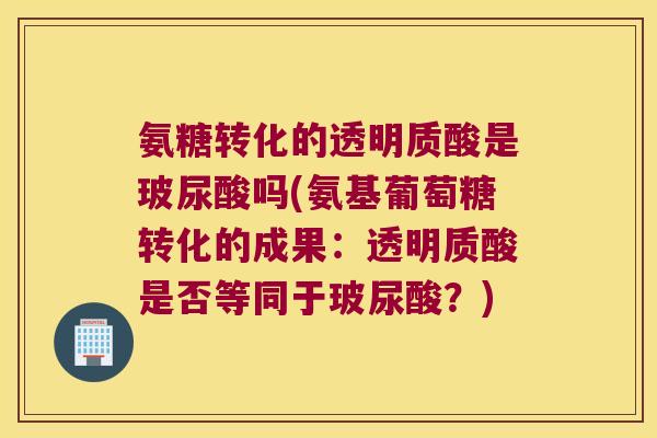 氨糖转化的透明质酸是玻尿酸吗(氨基葡萄糖转化的成果:透明质酸是否等同于玻尿酸?) 氨糖转化的透明质酸是玻尿酸吗(氨基葡萄糖转化的成果:透明质酸是否等同于玻尿酸?)