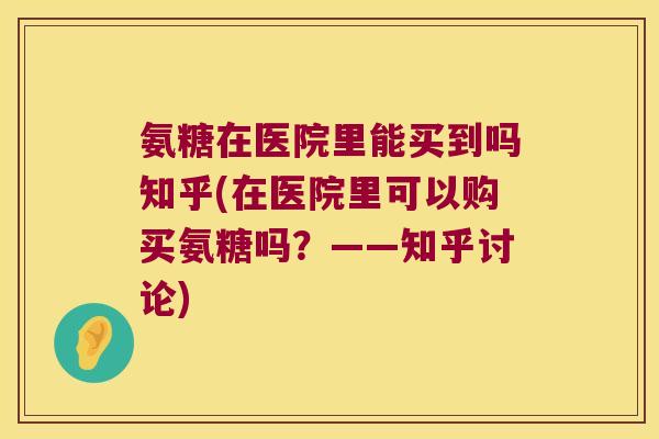 氨糖在医院里能买到吗知乎(在医院里可以购买氨糖吗？——知乎讨论)