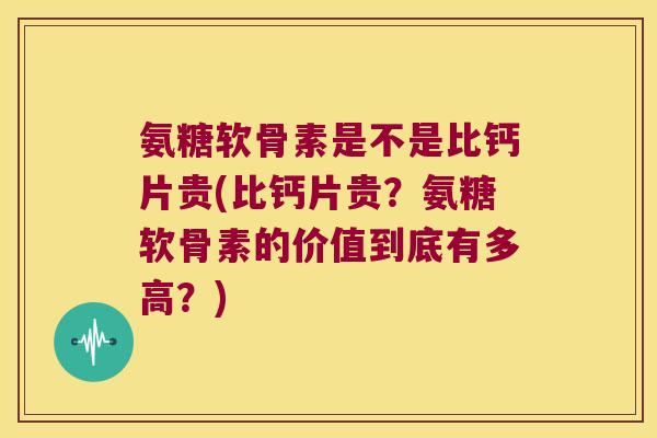 氨糖软骨素是不是比钙片贵(比钙片贵？氨糖软骨素的价值到底有多高？)