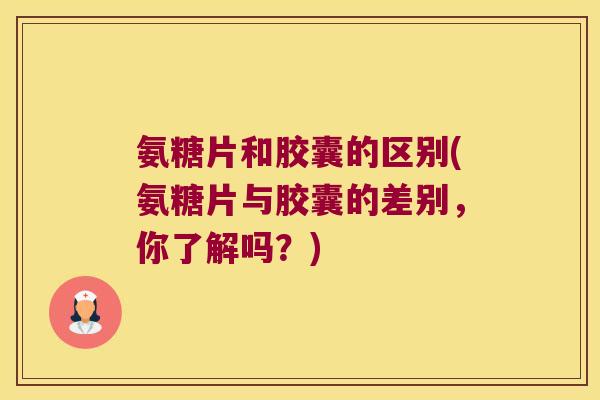 氨糖片和胶囊的区别(氨糖片与胶囊的差别,你了解吗?) 氨糖片和胶囊的区别(氨糖片与胶囊的差别,你了解吗?)