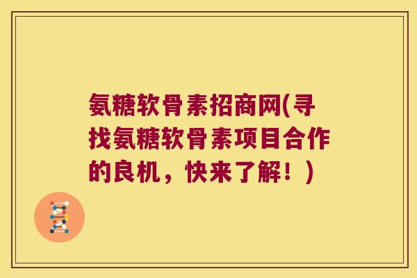 氨糖软骨素招商网(寻找氨糖软骨素项目合作的良机，快来了解！)