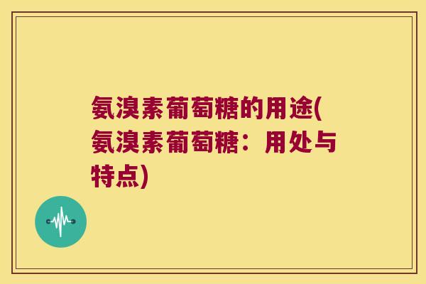 氨溴素葡萄糖的用途(氨溴素葡萄糖：用处与特点)