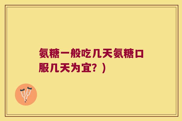 氨糖一般吃几天氨糖口服几天为宜?) 氨糖一般吃几天氨糖口服几天为宜?)