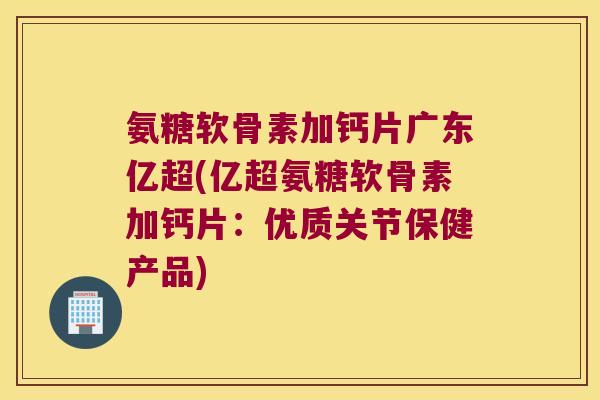 氨糖软骨素加钙片广东亿超(亿超氨糖软骨素加钙片：优质关节保健产品)
