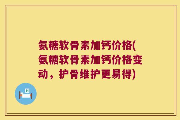 氨糖软骨素加钙价格(氨糖软骨素加钙价格变动,护骨维护更易得) 氨糖软骨素加钙价格(氨糖软骨素加钙价格变动,护骨维护更易得)