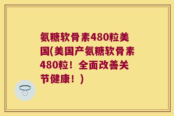 氨糖软骨素480粒美国(美国产氨糖软骨素480粒!全面改善关节健康!) 氨糖软骨素480粒美国(美国产氨糖软骨素480粒!全面改善关节健康!)