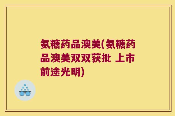 氨糖药品澳美(氨糖药品澳美双双获批 上市前途光明) 氨糖药品澳美(氨糖药品澳美双双获批 上市前途光明)