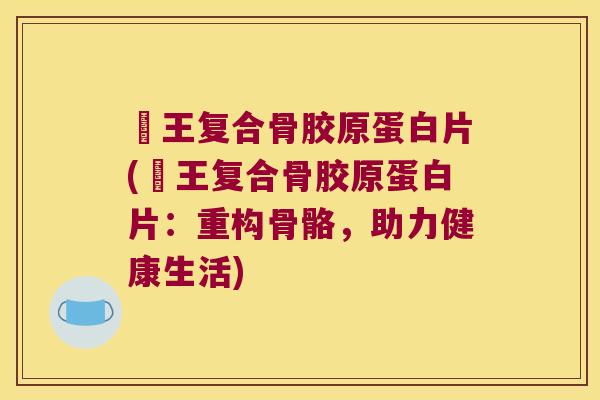 楇王复合骨胶原蛋白片(楇王复合骨胶原蛋白片:重构骨骼,助力健康生活) 楇王复合骨胶原蛋白片(楇王复合骨胶原蛋白片:重构骨骼,助力健康生活)