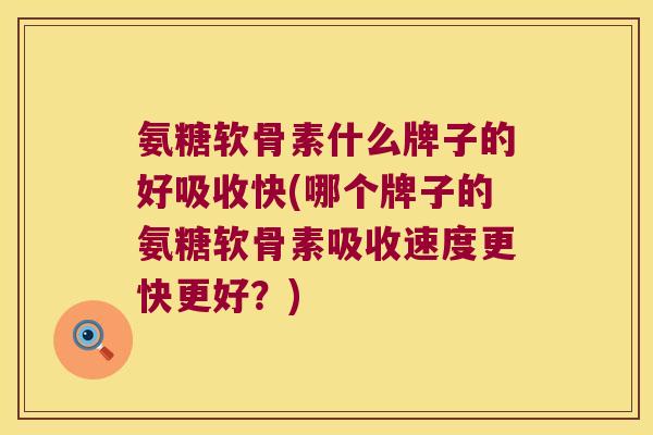 氨糖软骨素什么牌子的好吸收快(哪个牌子的氨糖软骨素吸收速度更快更好？)