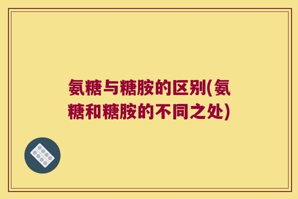 氨糖与糖胺的区别(氨糖和糖胺的不同之处) 氨糖与糖胺的区别(氨糖和糖胺的不同之处)