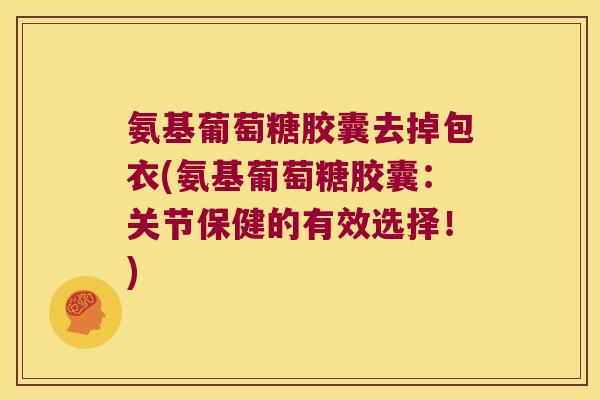 氨基葡萄糖胶囊去掉包衣(氨基葡萄糖胶囊：关节保健的有效选择！)