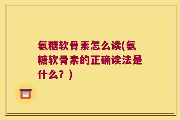 氨糖软骨素怎么读(氨糖软骨素的正确读法是什么？)