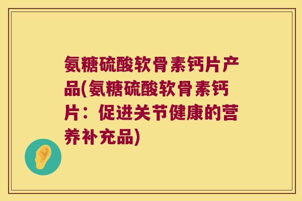 氨糖硫酸软骨素钙片产品(氨糖硫酸软骨素钙片:促进关节健康的营养补充品) 氨糖硫酸软骨素钙片产品(氨糖硫酸软骨素钙片:促进关节健康的营养补充品)