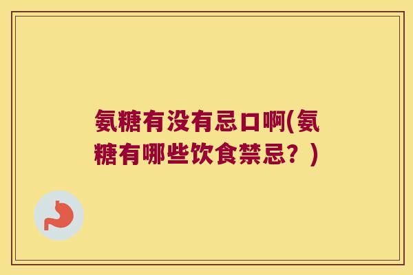 氨糖有没有忌口啊(氨糖有哪些饮食禁忌?) 氨糖有没有忌口啊(氨糖有哪些饮食禁忌?)