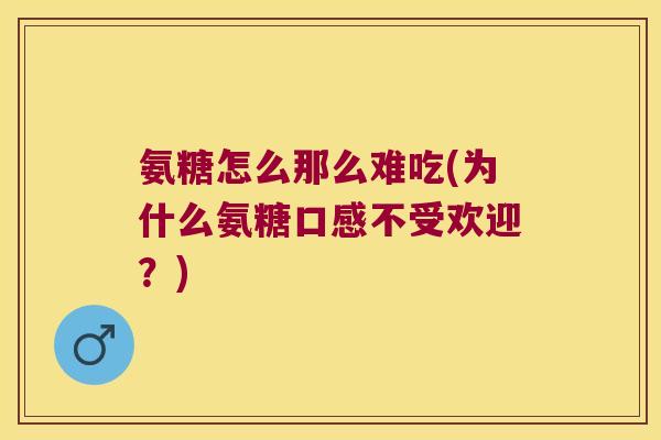 氨糖怎么那么难吃(为什么氨糖口感不受欢迎?) 氨糖怎么那么难吃(为什么氨糖口感不受欢迎?)