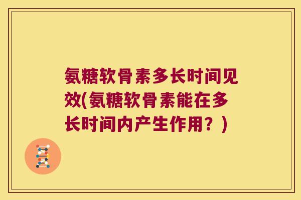 氨糖软骨素多长时间见效(氨糖软骨素能在多长时间内产生作用?) 氨糖软骨素多长时间见效(氨糖软骨素能在多长时间内产生作用?)