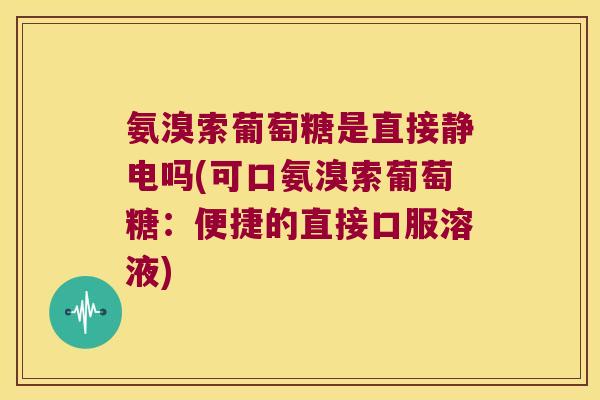 氨溴索葡萄糖是直接静电吗(可口氨溴索葡萄糖:便捷的直接口服溶液) 氨溴索葡萄糖是直接静电吗(可口氨溴索葡萄糖:便捷的直接口服溶液)