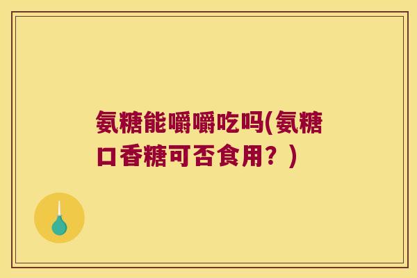 氨糖能嚼嚼吃吗(氨糖口香糖可否食用?) 氨糖能嚼嚼吃吗(氨糖口香糖可否食用?)
