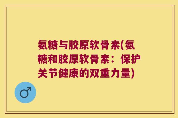 氨糖与胶原软骨素(氨糖和胶原软骨素：保护关节健康的双重力量)