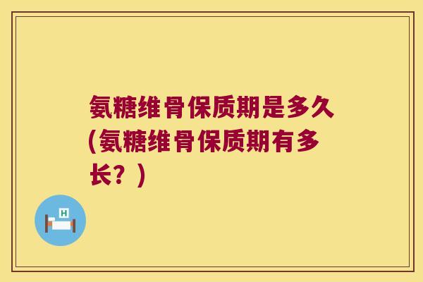 氨糖维骨保质期是多久(氨糖维骨保质期有多长？)
