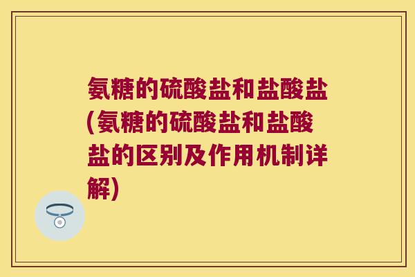 氨糖的硫酸盐和盐酸盐(氨糖的硫酸盐和盐酸盐的区别及作用机制详解) 氨糖的硫酸盐和盐酸盐(氨糖的硫酸盐和盐酸盐的区别及作用机制详解)