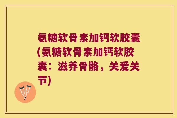 氨糖软骨素加钙软胶囊(氨糖软骨素加钙软胶囊：滋养骨骼，关爱关节)