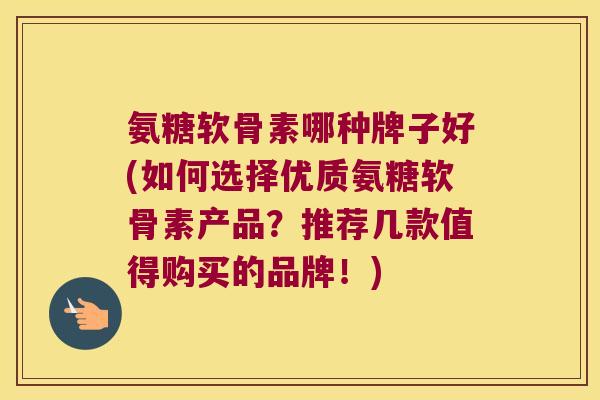 氨糖软骨素哪种牌子好(如何选择优质氨糖软骨素产品?推荐几款值得购买的品牌!) 氨糖软骨素哪种牌子好(如何选择优质氨糖软骨素产品?推荐几款值得购买的品牌!)
