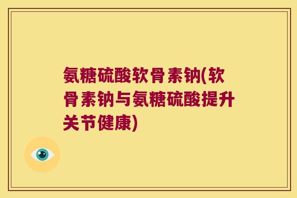 氨糖硫酸软骨素钠(软骨素钠与氨糖硫酸提升关节健康)