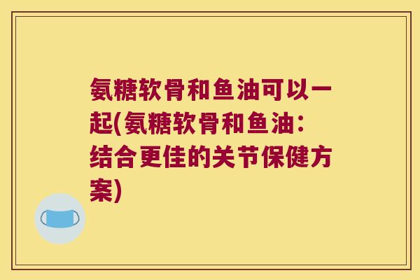 氨糖软骨和鱼油可以一起(氨糖软骨和鱼油：结合更佳的关节保健方案)