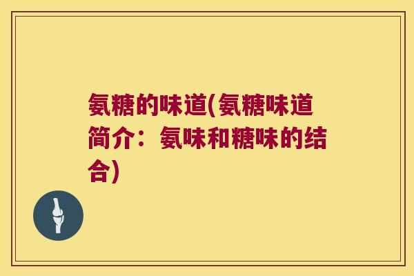 氨糖的味道(氨糖味道简介：氨味和糖味的结合)