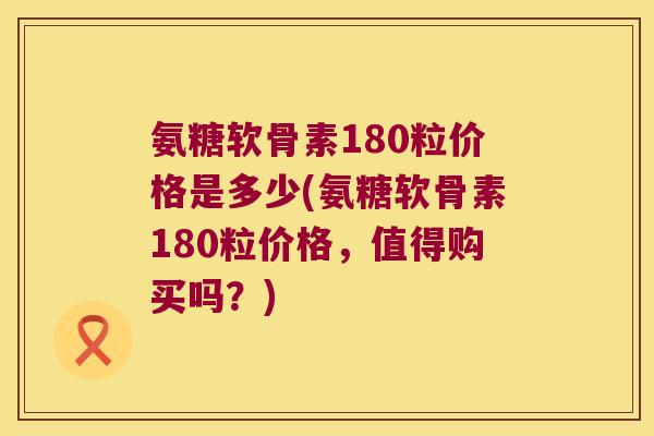氨糖软骨素180粒价格是多少(氨糖软骨素180粒价格，值得购买吗？)