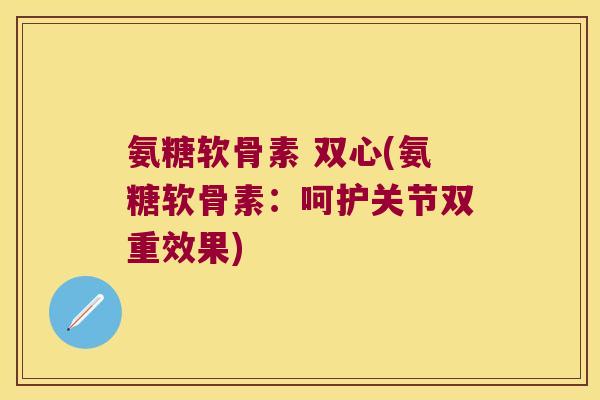 氨糖软骨素 双心(氨糖软骨素:呵护关节双重效果) 氨糖软骨素 双心(氨糖软骨素:呵护关节双重效果)