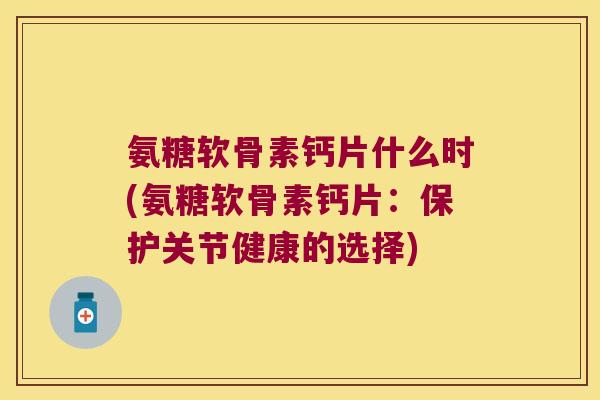 氨糖软骨素钙片什么时(氨糖软骨素钙片:保护关节健康的选择) 氨糖软骨素钙片什么时(氨糖软骨素钙片:保护关节健康的选择)