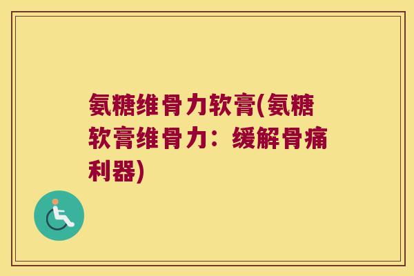 氨糖维骨力软膏(氨糖软膏维骨力：缓解骨痛利器)